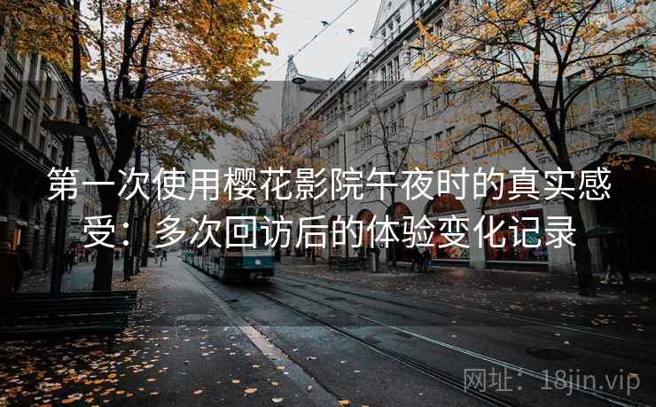 第一次使用樱花影院午夜时的真实感受：多次回访后的体验变化记录