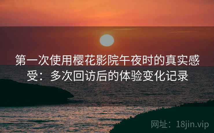 第一次使用樱花影院午夜时的真实感受：多次回访后的体验变化记录