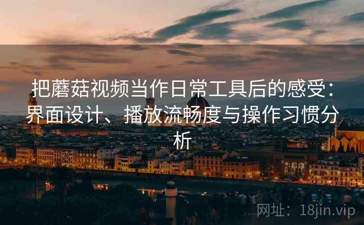 把蘑菇视频当作日常工具后的感受：界面设计、播放流畅度与操作习惯分析