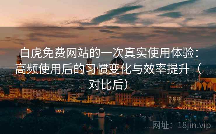 白虎免费网站的一次真实使用体验：高频使用后的习惯变化与效率提升（对比后）