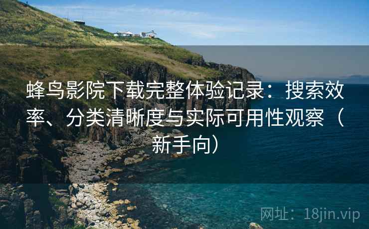 蜂鸟影院下载完整体验记录：搜索效率、分类清晰度与实际可用性观察（新手向）