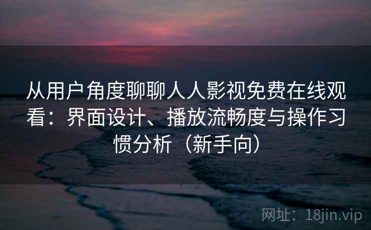 从用户角度聊聊人人影视免费在线观看：界面设计、播放流畅度与操作习惯分析（新手向）