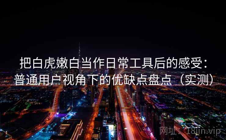 把白虎嫩白当作日常工具后的感受：普通用户视角下的优缺点盘点（实测）