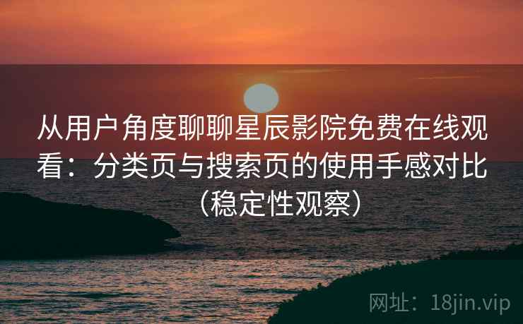 从用户角度聊聊星辰影院免费在线观看：分类页与搜索页的使用手感对比（稳定性观察）