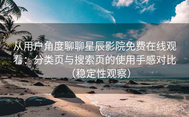 从用户角度聊聊星辰影院免费在线观看：分类页与搜索页的使用手感对比（稳定性观察）