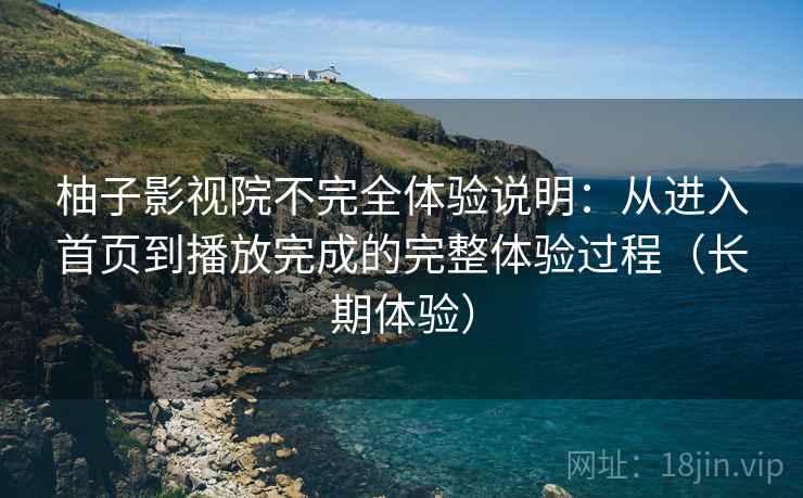 柚子影视院不完全体验说明：从进入首页到播放完成的完整体验过程（长期体验）