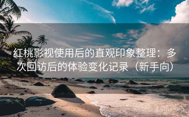 红桃影视使用后的直观印象整理：多次回访后的体验变化记录（新手向）