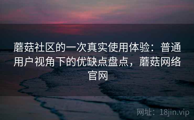 蘑菇社区的一次真实使用体验：普通用户视角下的优缺点盘点，蘑菇网络官网