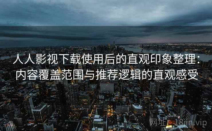 人人影视下载使用后的直观印象整理：内容覆盖范围与推荐逻辑的直观感受
