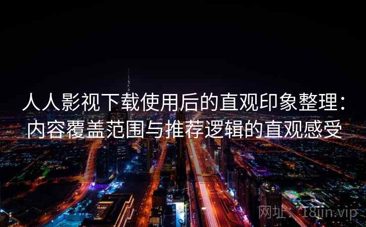 人人影视下载使用后的直观印象整理：内容覆盖范围与推荐逻辑的直观感受