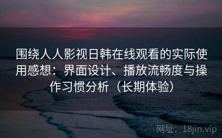 围绕人人影视日韩在线观看的实际使用感想:界面设计、播放流畅度与操作习惯分析(长期体验) 围绕人人影视日韩在线观看的实际使用感想:界面设计、播放流畅度与操作习惯分析(长期体验)