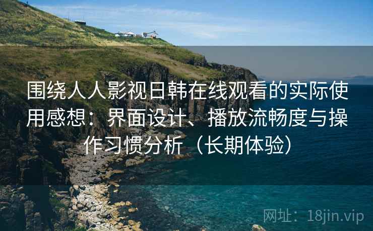 围绕人人影视日韩在线观看的实际使用感想：界面设计、播放流畅度与操作习惯分析（长期体验）