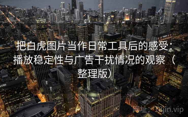 把白虎图片当作日常工具后的感受：播放稳定性与广告干扰情况的观察（整理版）