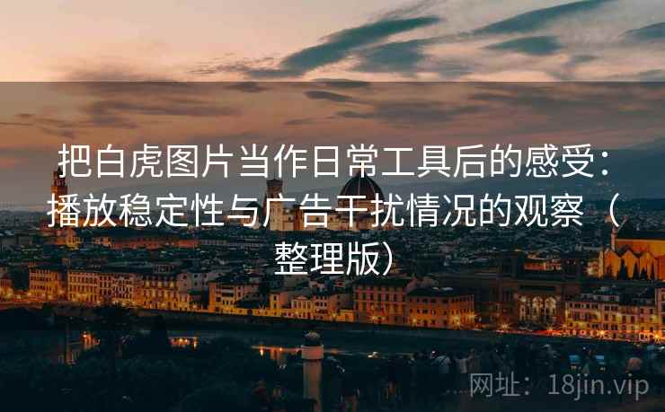 把白虎图片当作日常工具后的感受：播放稳定性与广告干扰情况的观察（整理版）