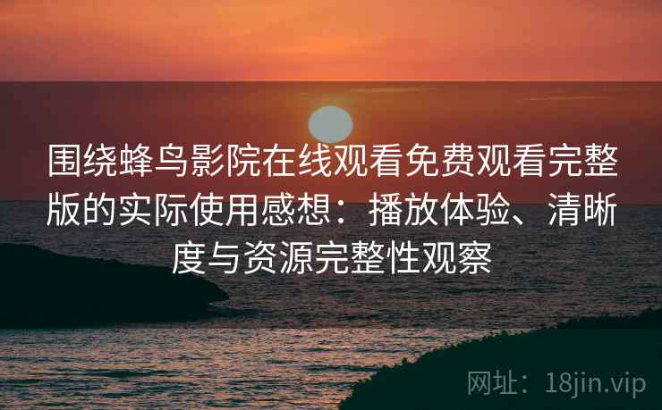 围绕蜂鸟影院在线观看免费观看完整版的实际使用感想：播放体验、清晰度与资源完整性观察