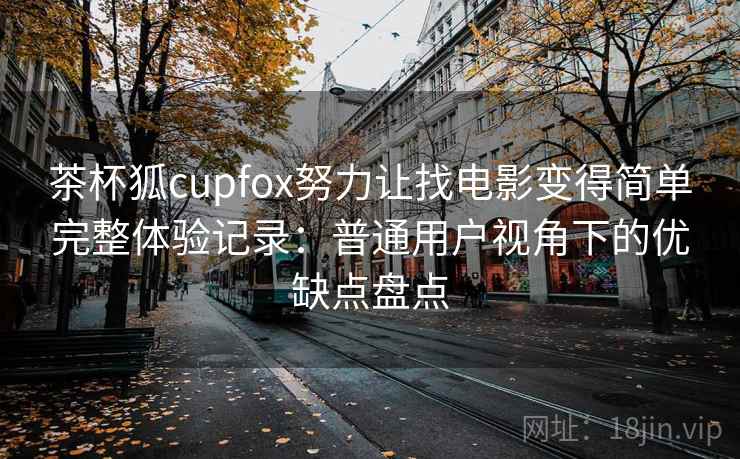 茶杯狐cupfox努力让找电影变得简单完整体验记录：普通用户视角下的优缺点盘点