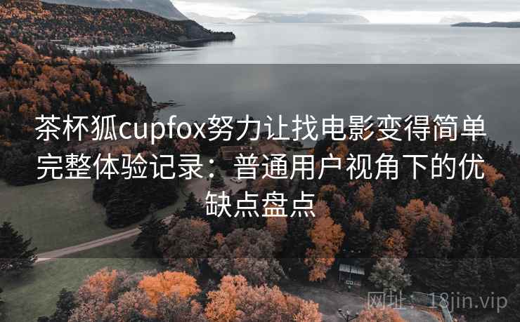 茶杯狐cupfox努力让找电影变得简单完整体验记录：普通用户视角下的优缺点盘点
