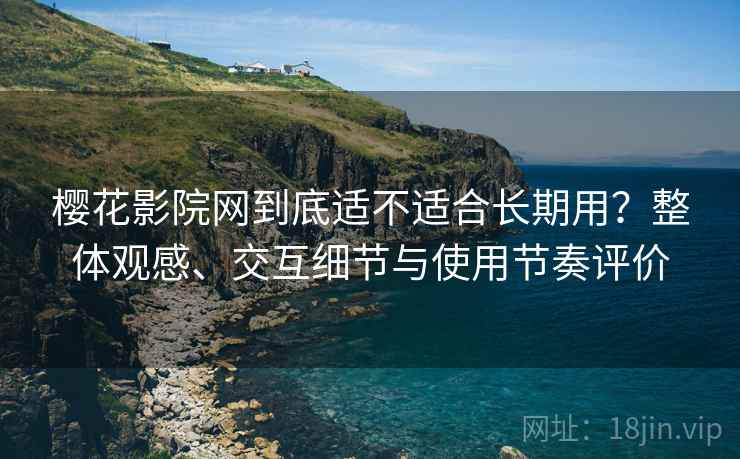 樱花影院网到底适不适合长期用？整体观感、交互细节与使用节奏评价