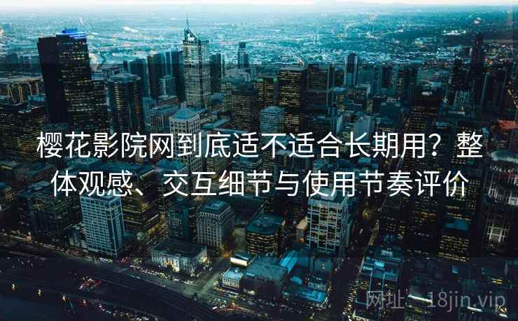 樱花影院网到底适不适合长期用？整体观感、交互细节与使用节奏评价