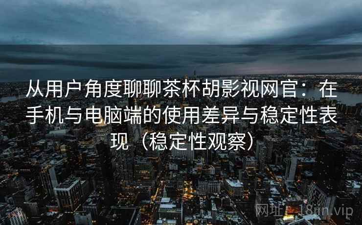 从用户角度聊聊茶杯胡影视网官：在手机与电脑端的使用差异与稳定性表现（稳定性观察）