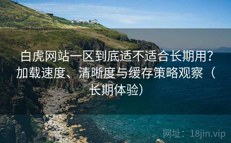 白虎网站一区到底适不适合长期用？加载速度、清晰度与缓存策略观察（长期体验）