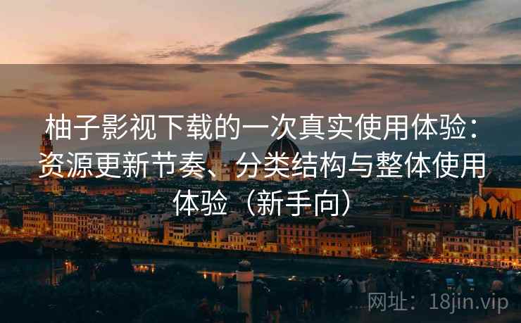 柚子影视下载的一次真实使用体验：资源更新节奏、分类结构与整体使用体验（新手向）