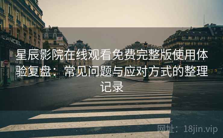 星辰影院在线观看免费完整版使用体验复盘：常见问题与应对方式的整理记录