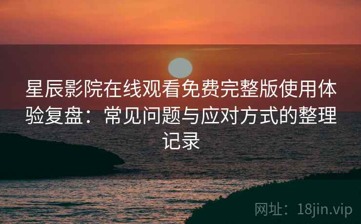 星辰影院在线观看免费完整版使用体验复盘：常见问题与应对方式的整理记录