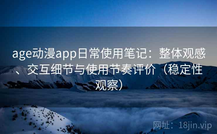 age动漫app日常使用笔记：整体观感、交互细节与使用节奏评价（稳定性观察）