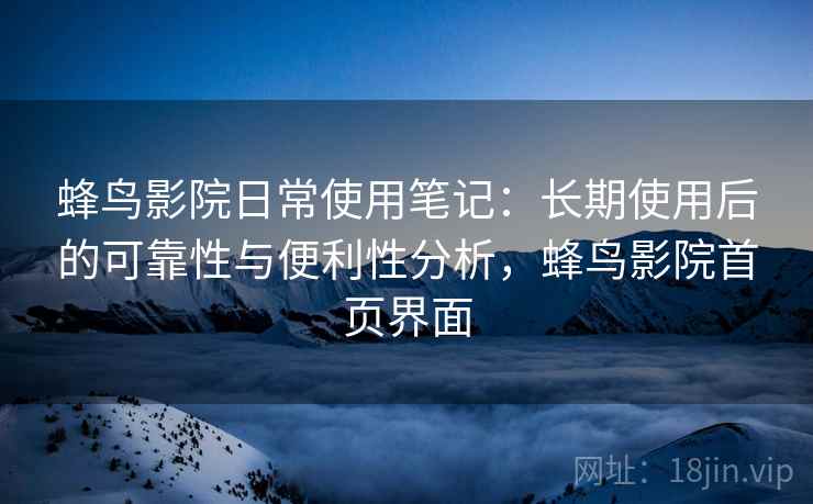 蜂鸟影院日常使用笔记：长期使用后的可靠性与便利性分析，蜂鸟影院首页界面