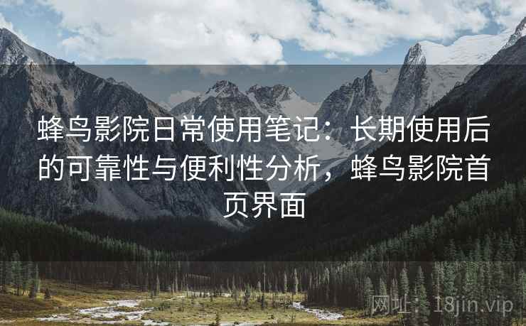 蜂鸟影院日常使用笔记：长期使用后的可靠性与便利性分析，蜂鸟影院首页界面