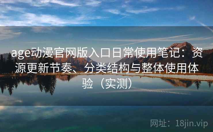 age动漫官网版入口日常使用笔记：资源更新节奏、分类结构与整体使用体验（实测）