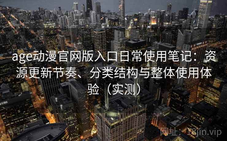 age动漫官网版入口日常使用笔记：资源更新节奏、分类结构与整体使用体验（实测）