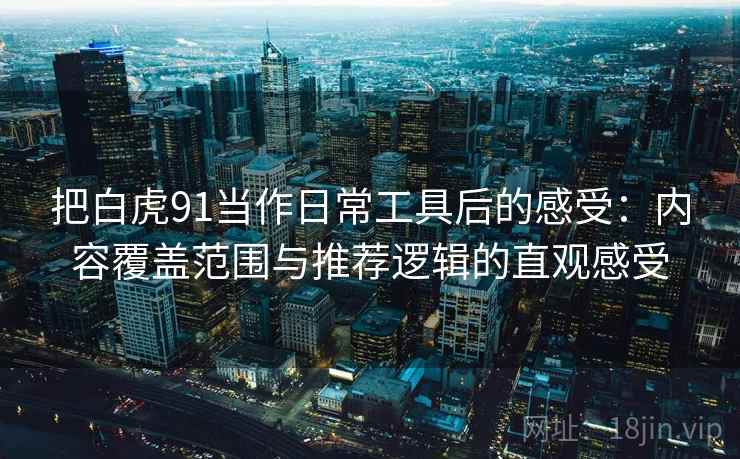 把白虎91当作日常工具后的感受：内容覆盖范围与推荐逻辑的直观感受