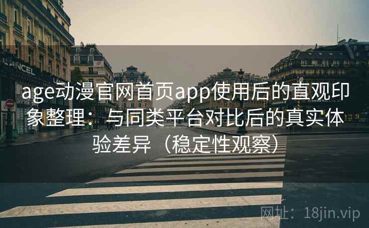 age动漫官网首页app使用后的直观印象整理：与同类平台对比后的真实体验差异（稳定性观察）