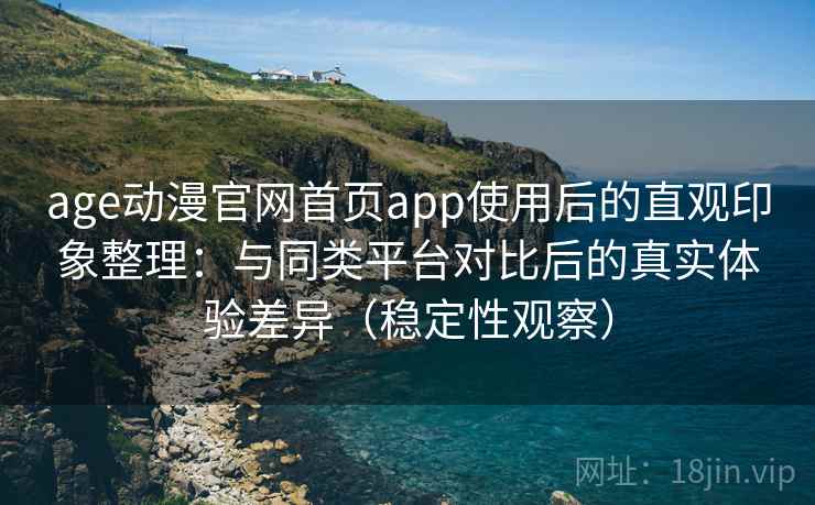 age动漫官网首页app使用后的直观印象整理：与同类平台对比后的真实体验差异（稳定性观察）