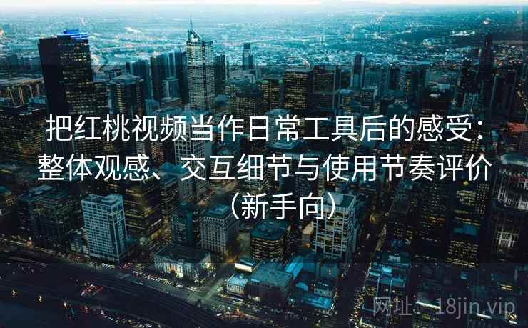 把红桃视频当作日常工具后的感受：整体观感、交互细节与使用节奏评价（新手向）