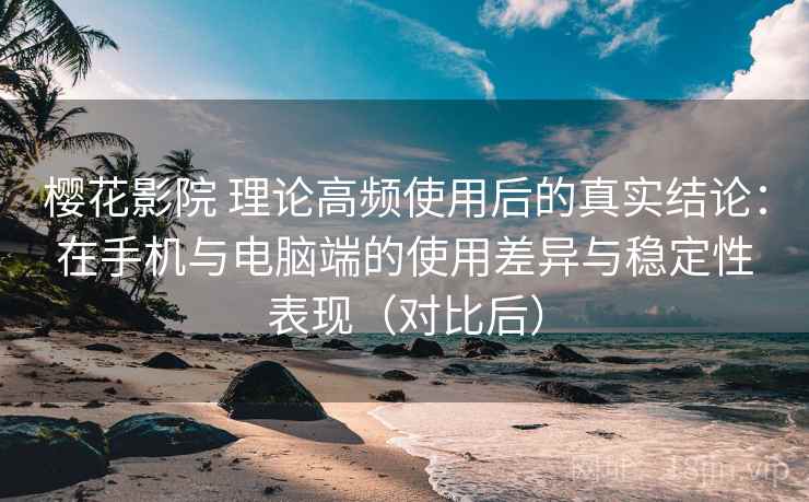 樱花影院 理论高频使用后的真实结论：在手机与电脑端的使用差异与稳定性表现（对比后）