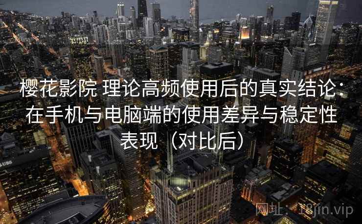 樱花影院 理论高频使用后的真实结论：在手机与电脑端的使用差异与稳定性表现（对比后）