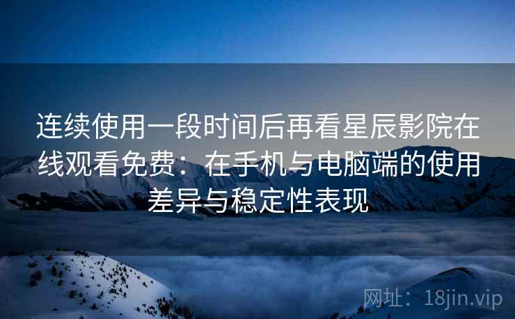 连续使用一段时间后再看星辰影院在线观看免费：在手机与电脑端的使用差异与稳定性表现