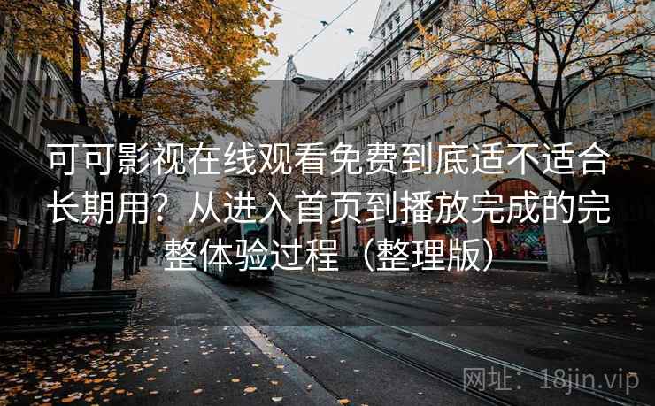可可影视在线观看免费到底适不适合长期用？从进入首页到播放完成的完整体验过程（整理版）