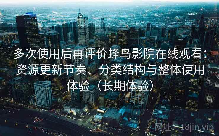多次使用后再评价蜂鸟影院在线观看：资源更新节奏、分类结构与整体使用体验（长期体验）