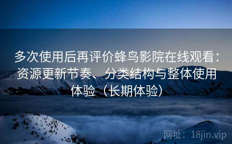 多次使用后再评价蜂鸟影院在线观看：资源更新节奏、分类结构与整体使用体验（长期体验）
