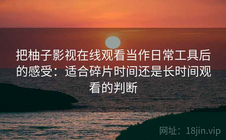 把柚子影视在线观看当作日常工具后的感受：适合碎片时间还是长时间观看的判断