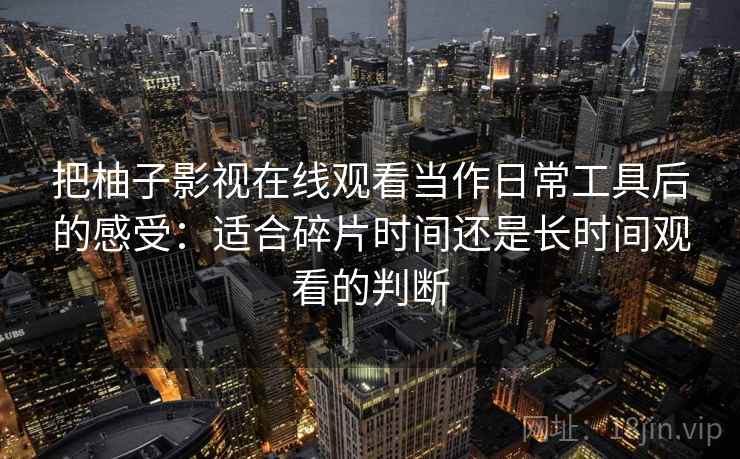 把柚子影视在线观看当作日常工具后的感受：适合碎片时间还是长时间观看的判断