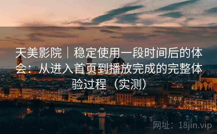 天美影院|稳定使用一段时间后的体会:从进入首页到播放完成的完整体验过程(实测) 天美影院|稳定使用一段时间后的体会:从进入首页到播放完成的完整体验过程(实测)