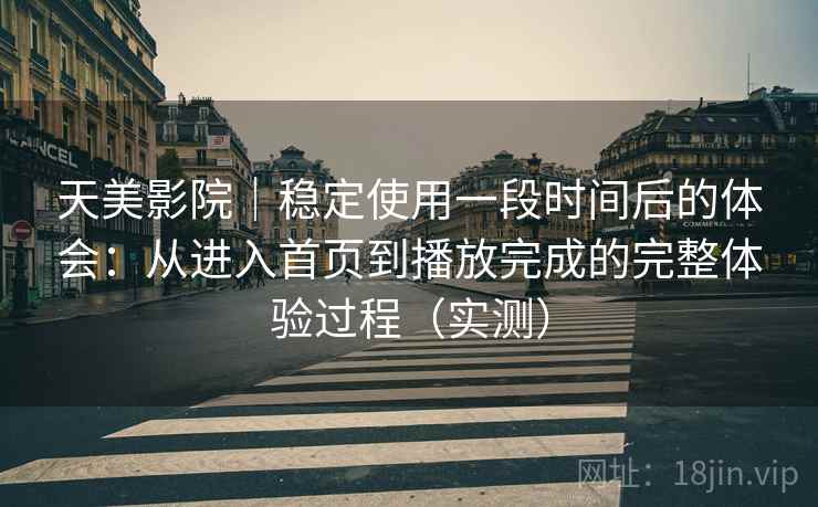 天美影院｜稳定使用一段时间后的体会：从进入首页到播放完成的完整体验过程（实测）