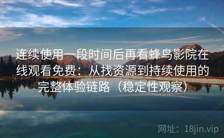 连续使用一段时间后再看蜂鸟影院在线观看免费：从找资源到持续使用的完整体验链路（稳定性观察）