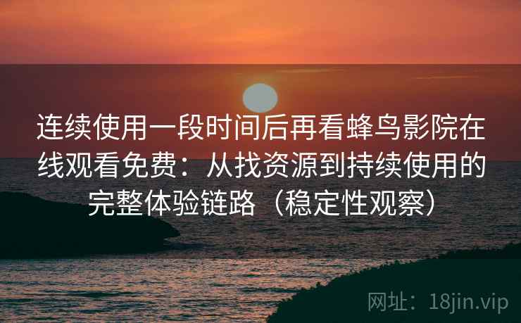 连续使用一段时间后再看蜂鸟影院在线观看免费:从找资源到持续使用的完整体验链路(稳定性观察) 连续使用一段时间后再看蜂鸟影院在线观看免费:从找资源到持续使用的完整体验链路(稳定性观察)