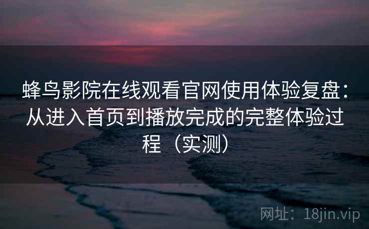 蜂鸟影院在线观看官网使用体验复盘：从进入首页到播放完成的完整体验过程（实测）
